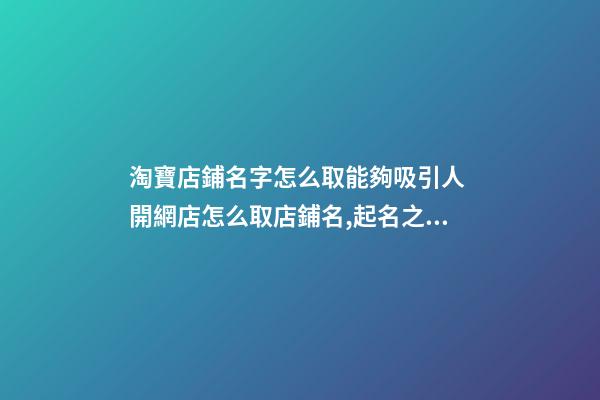 淘寶店鋪名字怎么取能夠吸引人 開網店怎么取店鋪名,起名之家